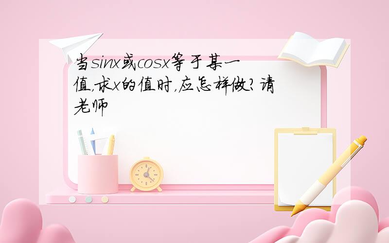 当sinx或cosx等于某一值，求x的值时，应怎样做？请老师