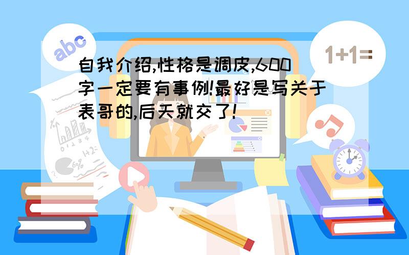 自我介绍,性格是调皮,600字一定要有事例!最好是写关于表哥的,后天就交了!