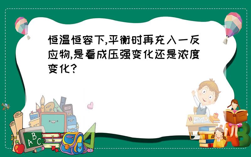 恒温恒容下,平衡时再充入一反应物,是看成压强变化还是浓度变化?