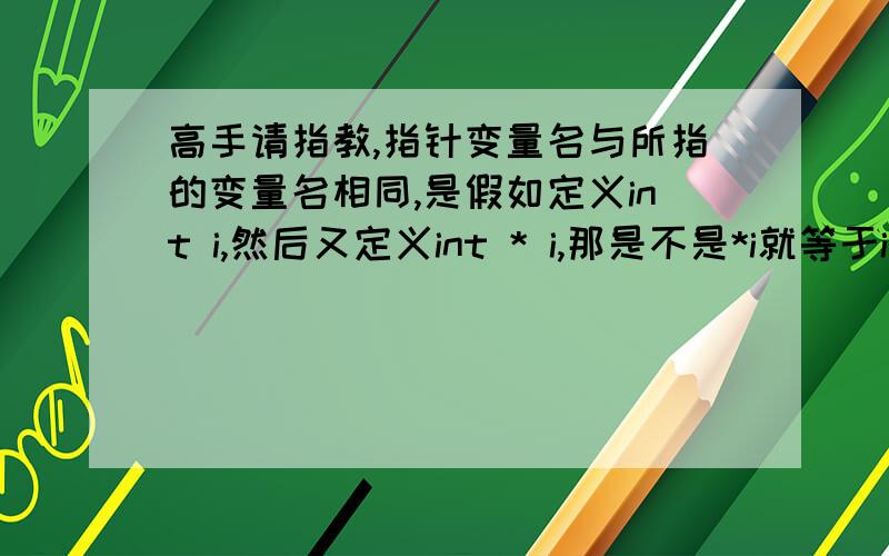 高手请指教,指针变量名与所指的变量名相同,是假如定义int i,然后又定义int * i,那是不是*i就等于i(即*i=