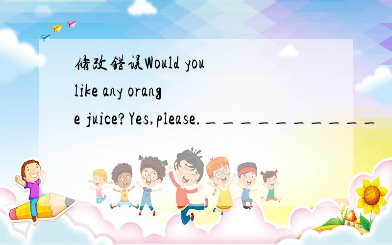 修改错误Would you like any orange juice?Yes,please.__________