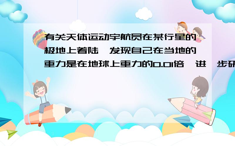 有关天体运动宇航员在某行星的极地上着陆,发现自己在当地的重力是在地球上重力的0.01倍,进一步研究还发现,该行星的一昼夜