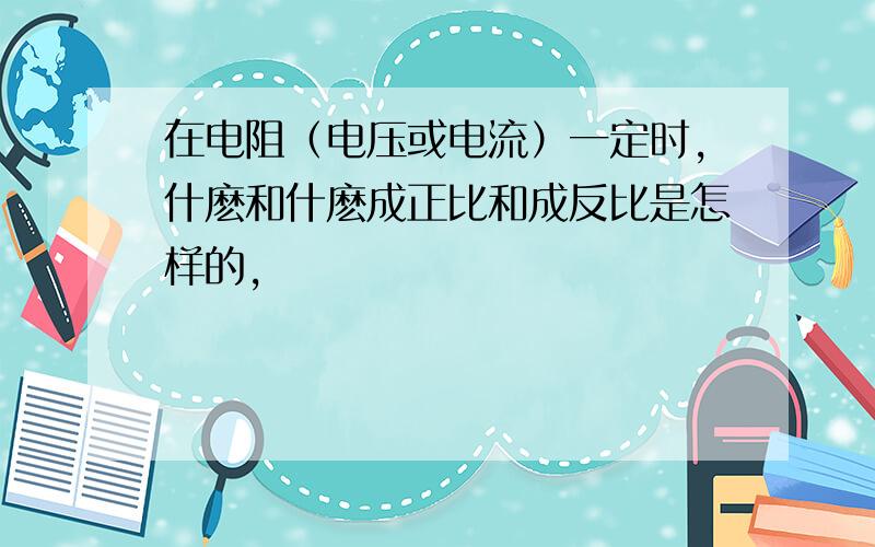 在电阻（电压或电流）一定时,什麽和什麽成正比和成反比是怎样的,