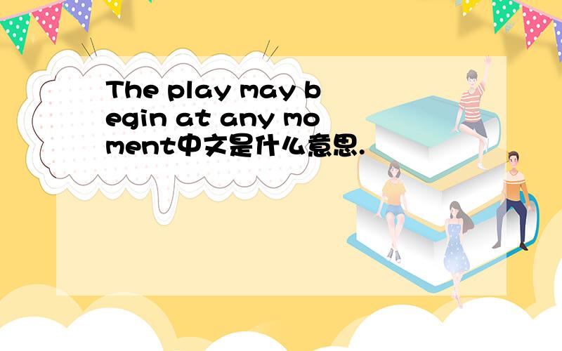 The play may begin at any moment中文是什么意思.