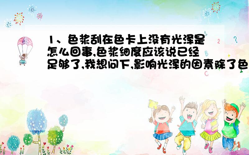 1、色浆刮在色卡上没有光泽是怎么回事,色浆细度应该说已经足够了,我想问下,影响光泽的因素除了色浆研磨时的细度外,还有其他