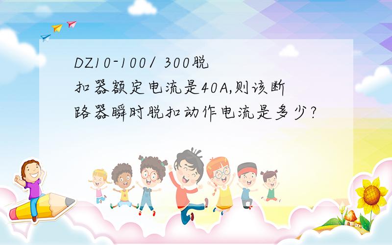 DZ10-100/ 300脱扣器额定电流是40A,则该断路器瞬时脱扣动作电流是多少?