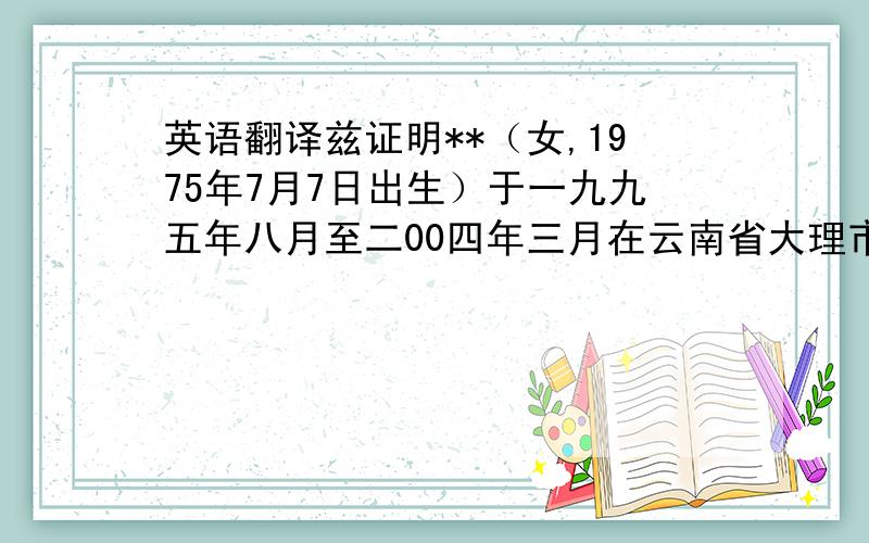 英语翻译兹证明**（女,1975年7月7日出生）于一九九五年八月至二00四年三月在云南省大理市大理九恒印务有限公司（原名