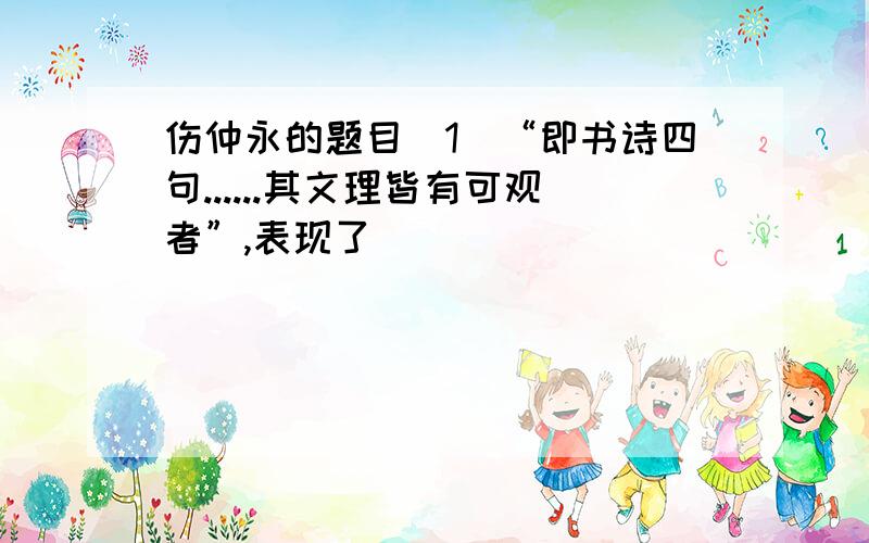 伤仲永的题目（1）“即书诗四句......其文理皆有可观者”,表现了_______________,而后文“______