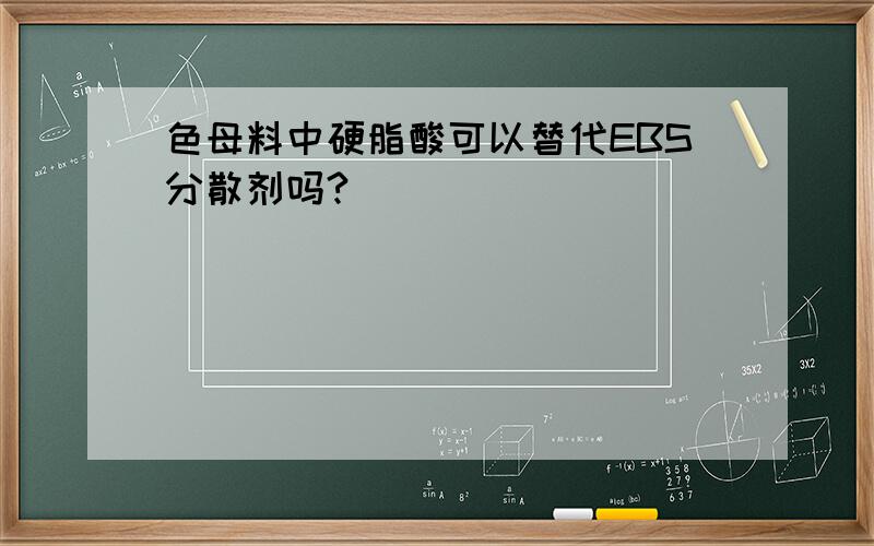 色母料中硬脂酸可以替代EBS分散剂吗?