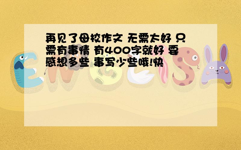 再见了母校作文 无需太好 只需有事情 有400字就好 要感想多些 事写少些哦!快