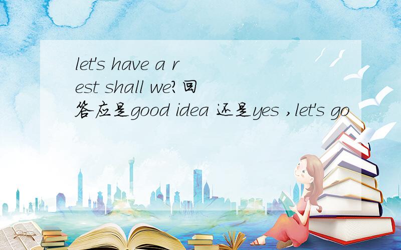 let's have a rest shall we?回答应是good idea 还是yes ,let's go