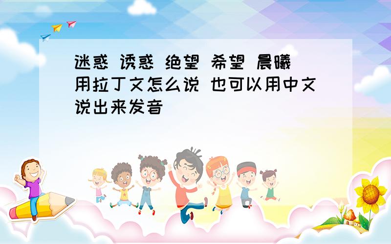 迷惑 诱惑 绝望 希望 晨曦用拉丁文怎么说 也可以用中文说出来发音