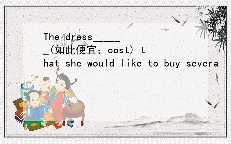 The dress______(如此便宜；cost) that she would like to buy severa