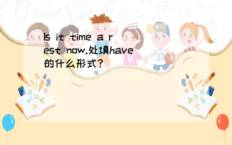 Is it time a rest now.处填have的什么形式?）