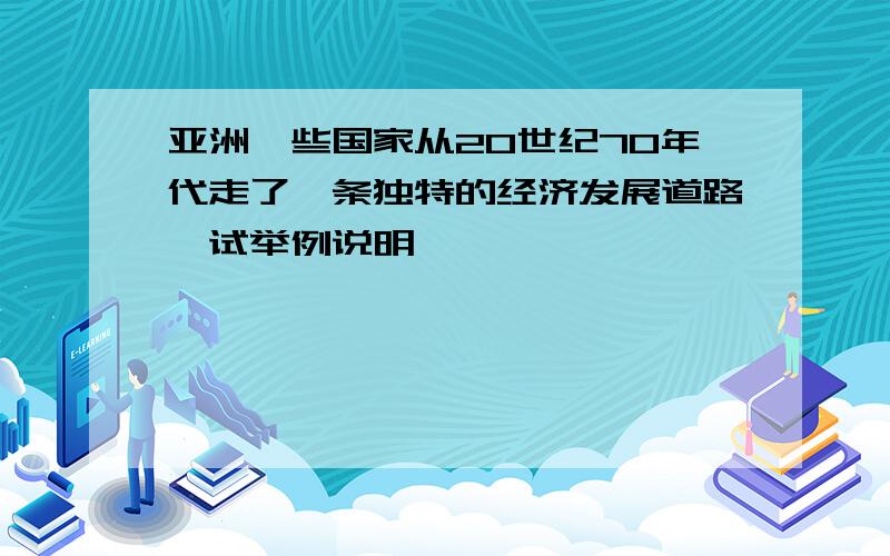 亚洲一些国家从20世纪70年代走了一条独特的经济发展道路,试举例说明