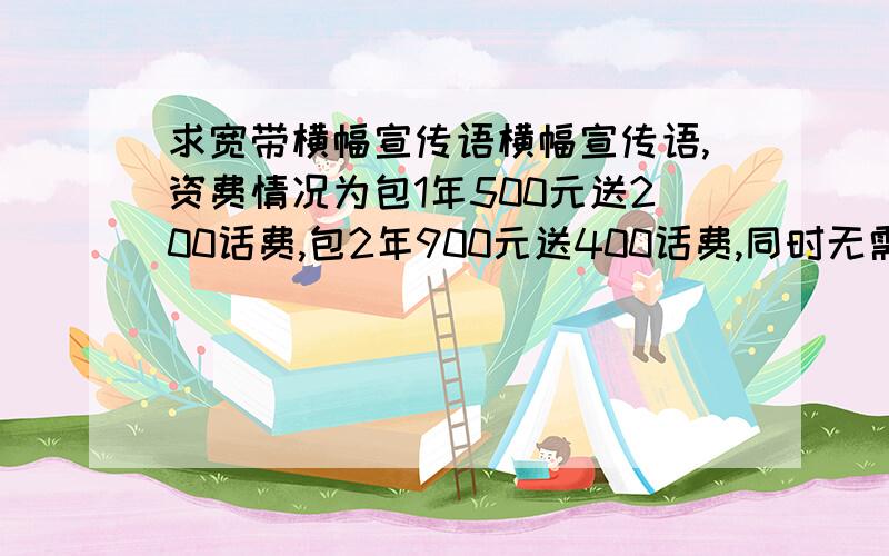 求宽带横幅宣传语横幅宣传语,资费情况为包1年500元送200话费,包2年900元送400话费,同时无需固话,无初装费等都