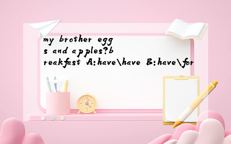 my brother eggs and apples?breakfast A:have\have B:have\for