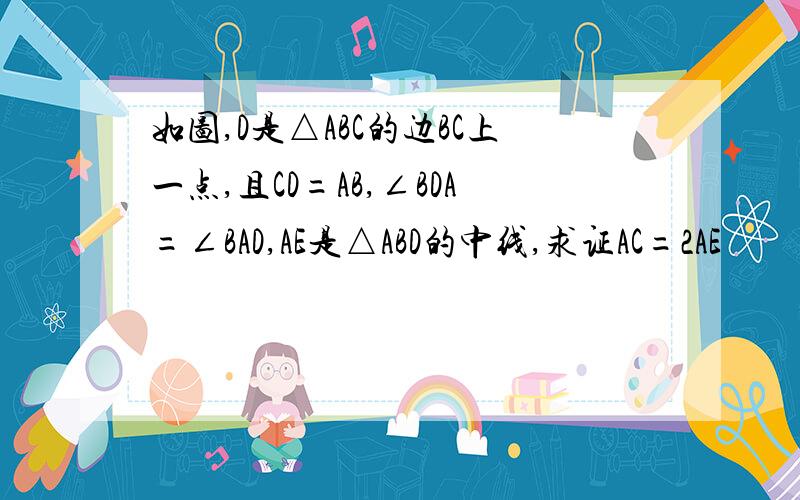 如图,D是△ABC的边BC上一点,且CD=AB,∠BDA=∠BAD,AE是△ABD的中线,求证AC=2AE