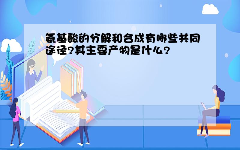 氨基酸的分解和合成有哪些共同途径?其主要产物是什么?