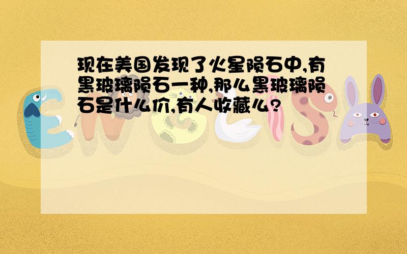 现在美国发现了火星陨石中,有黑玻璃陨石一种,那么黑玻璃陨石是什么价,有人收藏么?