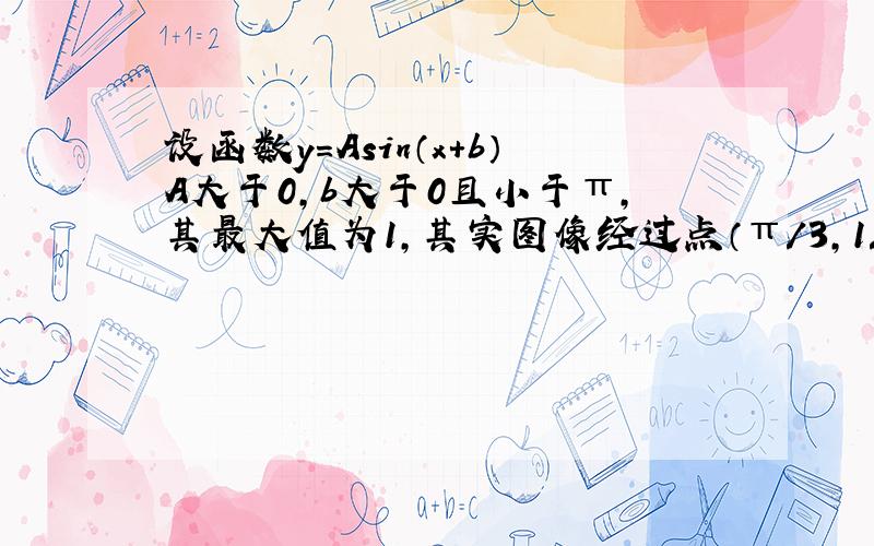 设函数y=Asin（x+b）A大于0,b大于0且小于π,其最大值为1,其实图像经过点（π／3,1/2)求f(x)