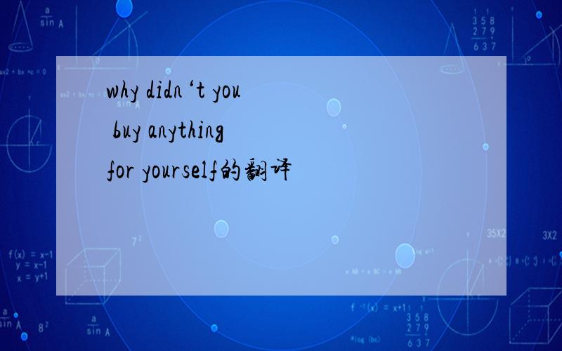 why didn‘t you buy anything for yourself的翻译