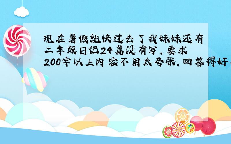 现在暑假就快过去了我妹妹还有二年级日记24篇没有写,要求200字以上内容不用太夸张,回答得好本人一定会给奖赏的!