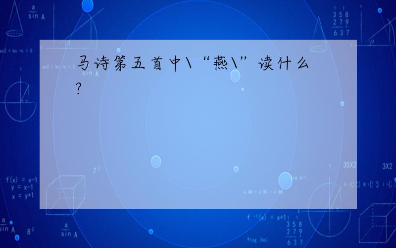 马诗第五首中\“燕\”读什么?