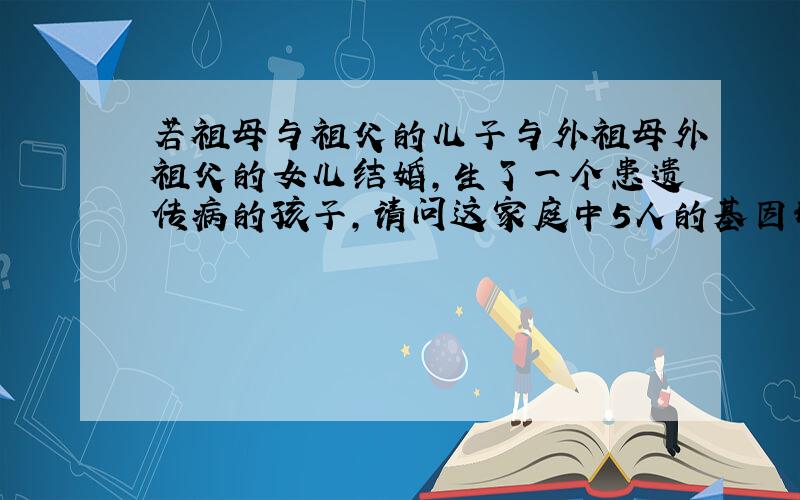 若祖母与祖父的儿子与外祖母外祖父的女儿结婚,生了一个患遗传病的孩子,请问这家庭中5人的基因形状