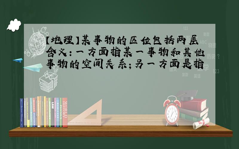 【地理】某事物的区位包括两层含义：一方面指某一事物和其他事物的空间关系；另一方面是指