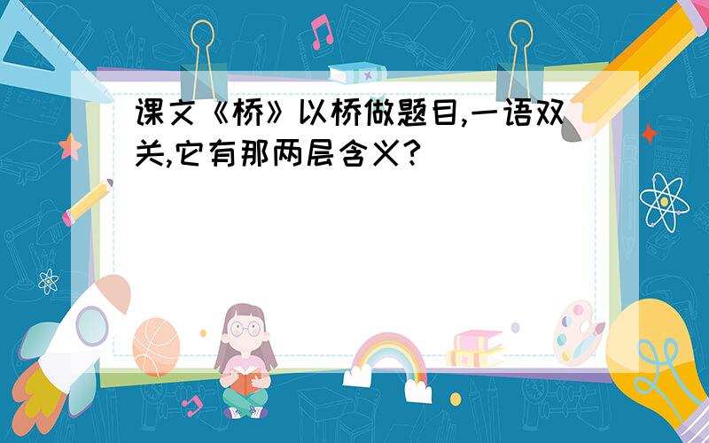 课文《桥》以桥做题目,一语双关,它有那两层含义?