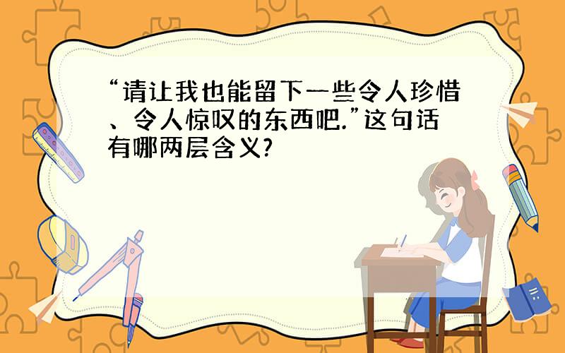 “请让我也能留下一些令人珍惜、令人惊叹的东西吧.”这句话有哪两层含义?