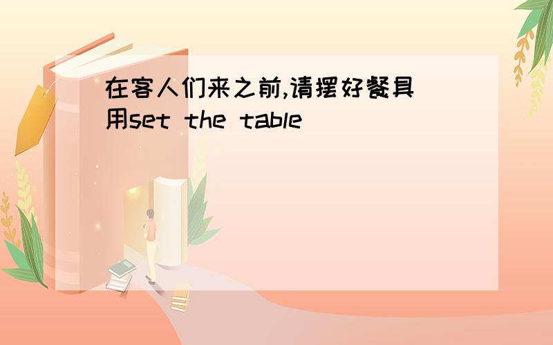 在客人们来之前,请摆好餐具(用set the table)