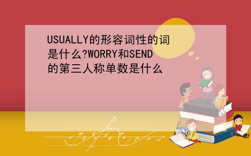 USUALLY的形容词性的词是什么?WORRY和SEND的第三人称单数是什么