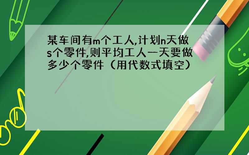 某车间有m个工人,计划n天做s个零件,则平均工人一天要做多少个零件（用代数式填空）