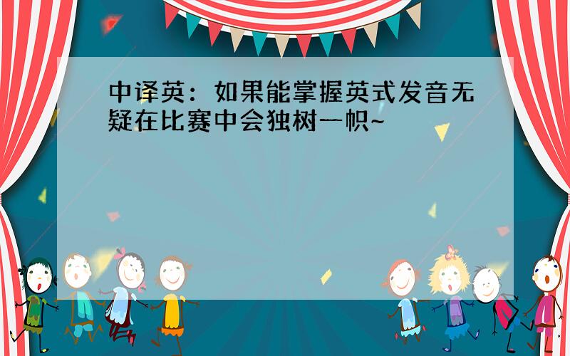 中译英：如果能掌握英式发音无疑在比赛中会独树一帜~