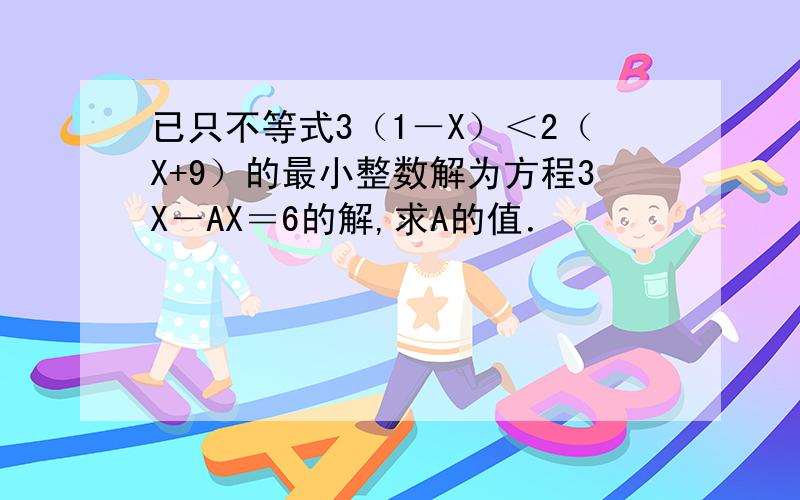 已只不等式3（1－X）＜2（X+9）的最小整数解为方程3X－AX＝6的解,求A的值．