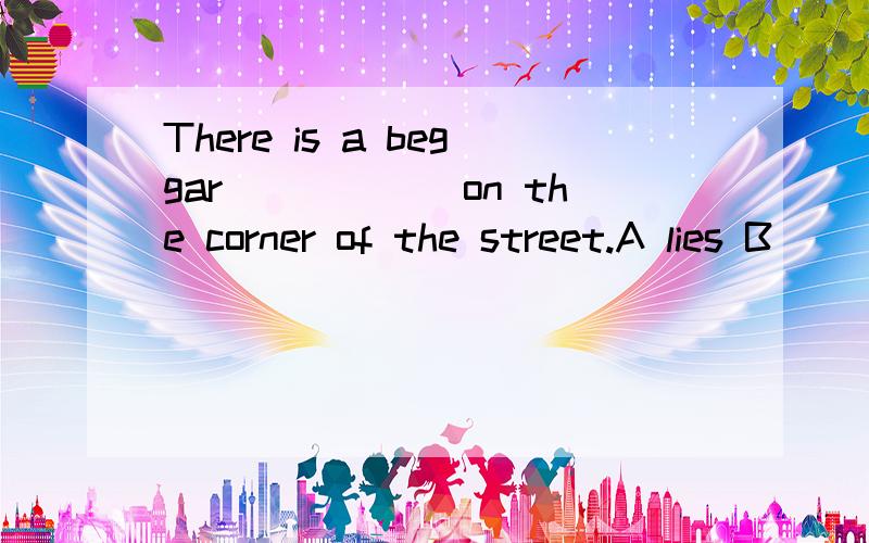 There is a beggar______on the corner of the street.A lies B