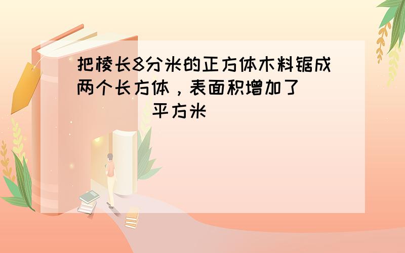 把棱长8分米的正方体木料锯成两个长方体，表面积增加了______平方米．