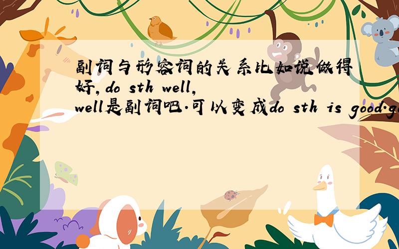 副词与形容词的关系比如说做得好,do sth well,well是副词吧.可以变成do sth is good.good