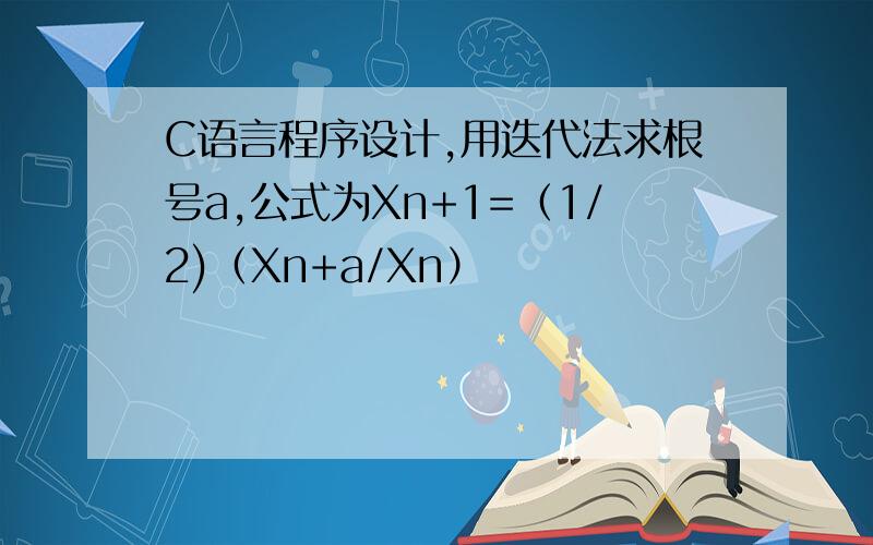 C语言程序设计,用迭代法求根号a,公式为Xn+1=（1/2)（Xn+a/Xn）