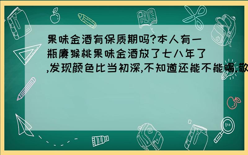 果味金酒有保质期吗?本人有一瓶猕猴桃果味金酒放了七八年了,发现颜色比当初深,不知道还能不能喝.敬请各路大侠指点!