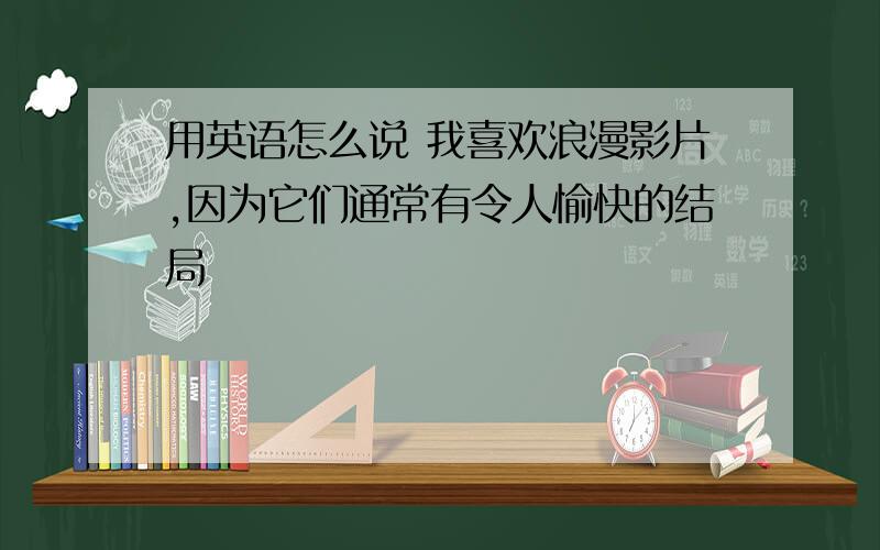 用英语怎么说 我喜欢浪漫影片,因为它们通常有令人愉快的结局