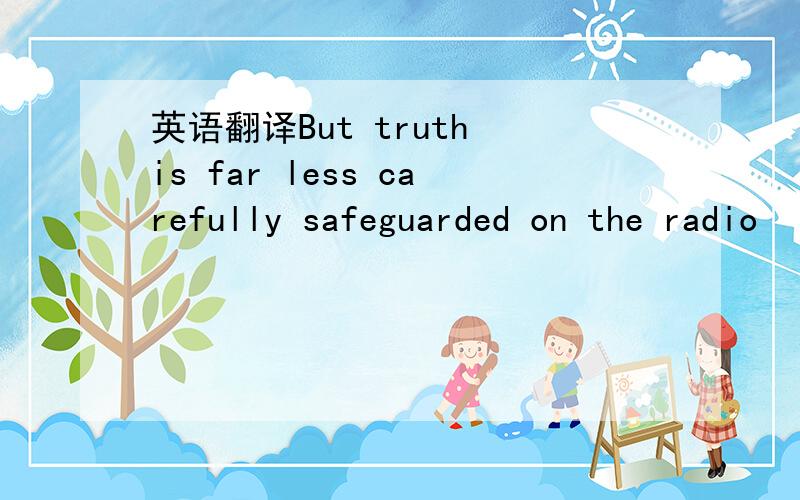 英语翻译But truth is far less carefully safeguarded on the radio