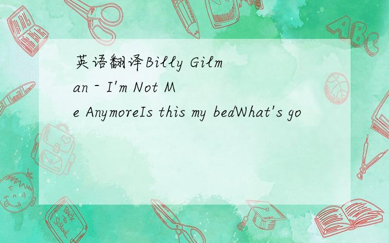 英语翻译Billy Gilman - I'm Not Me AnymoreIs this my bedWhat's go