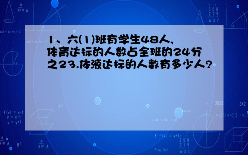 1、六(1)班有学生48人,体育达标的人数占全班的24分之23.体液达标的人数有多少人?