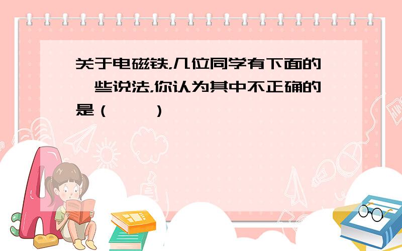 关于电磁铁，几位同学有下面的一些说法，你认为其中不正确的是（　　）