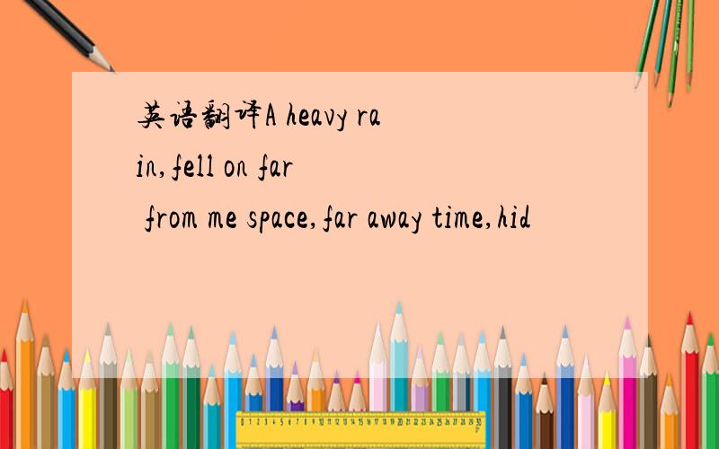 英语翻译A heavy rain,fell on far from me space,far away time,hid