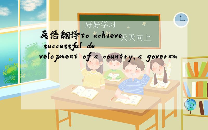 英语翻译to achieve successful development of a country,a governm