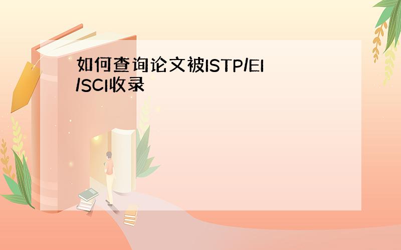 如何查询论文被ISTP/EI/SCI收录